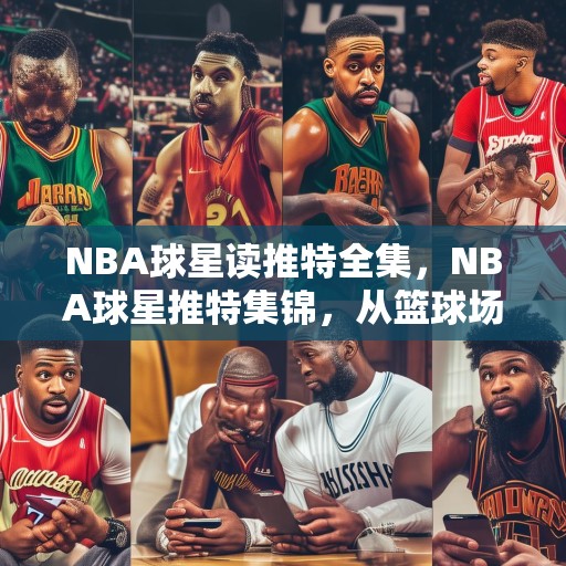 NBA球星读推特全集，NBA球星推特集锦，从篮球场到社交媒体的明星风采