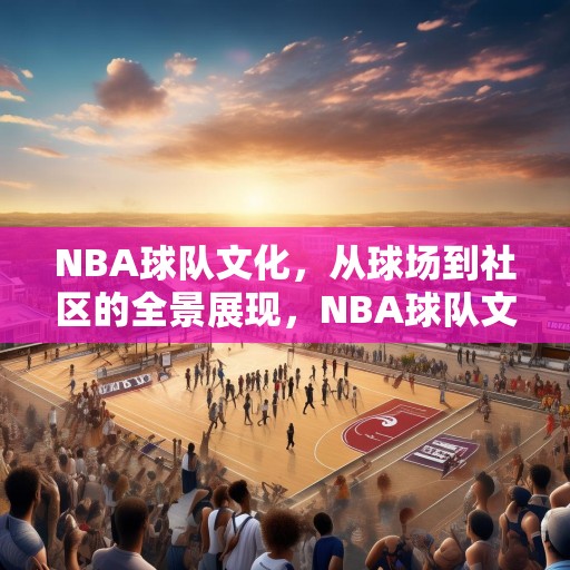 NBA球队文化，从球场到社区的全景展现，NBA球队文化，球场与社区的和谐画卷