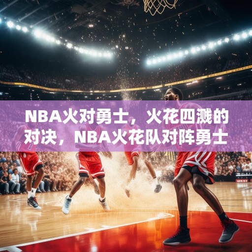 NBA火对勇士，火花四溅的对决，NBA火花队对阵勇士，一场充满激情与技巧的巅峰对决！