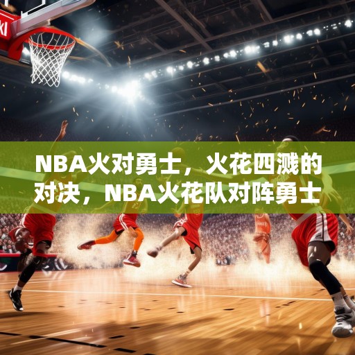 NBA火对勇士，火花四溅的对决，NBA火花队对阵勇士，一场充满激情与技巧的巅峰对决！