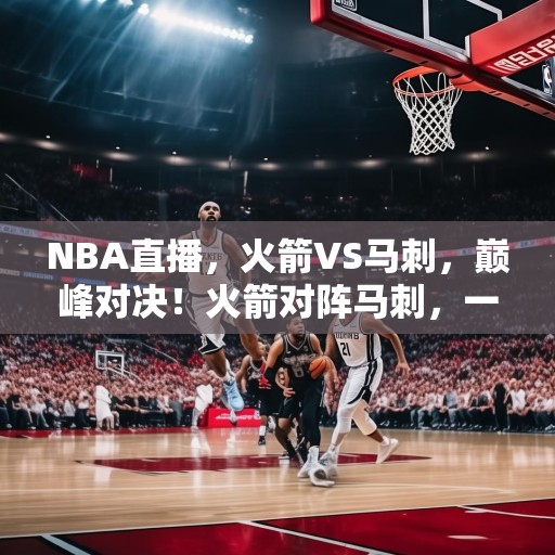 NBA直播，火箭VS马刺，巅峰对决！火箭对阵马刺，一场史诗级的NBA巅峰对决！