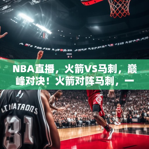 NBA直播，火箭VS马刺，巅峰对决！火箭对阵马刺，一场史诗级的NBA巅峰对决！