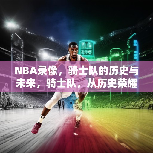 NBA录像，骑士队的历史与未来，骑士队，从历史荣耀到未来的展望