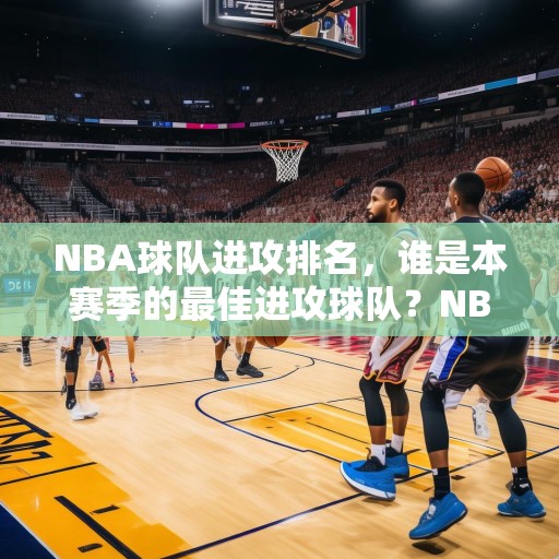 NBA球队进攻排名，谁是本赛季的最佳进攻球队？NBA最佳进攻球队，湖人、独行侠、太阳等队跻身前五