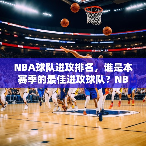 NBA球队进攻排名，谁是本赛季的最佳进攻球队？NBA最佳进攻球队，湖人、独行侠、太阳等队跻身前五