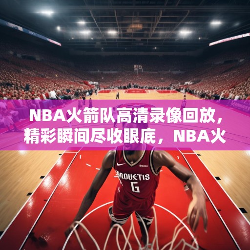 NBA火箭队高清录像回放，精彩瞬间尽收眼底，NBA火箭队高清录像，精彩瞬间不容错过