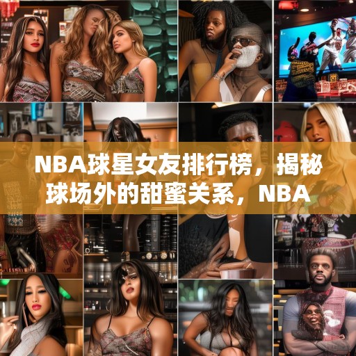 NBA球星女友排行榜，揭秘球场外的甜蜜关系，NBA球星与他们的女友，球场外甜蜜关系的揭秘