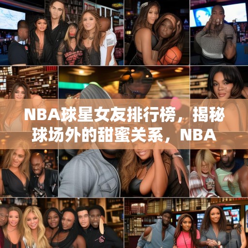 NBA球星女友排行榜，揭秘球场外的甜蜜关系，NBA球星与他们的女友，球场外甜蜜关系的揭秘