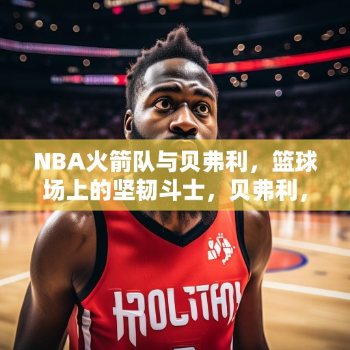 NBA火箭队与贝弗利，篮球场上的坚韧斗士，贝弗利，NBA球场上的坚韧斗士——火箭队的坚固防线