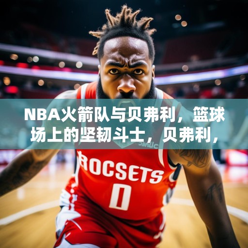 NBA火箭队与贝弗利，篮球场上的坚韧斗士，贝弗利，NBA球场上的坚韧斗士——火箭队的坚固防线