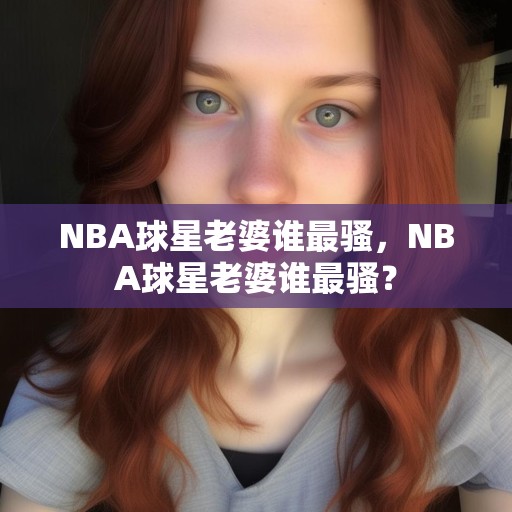 NBA球星老婆谁最骚，NBA球星老婆谁最骚？