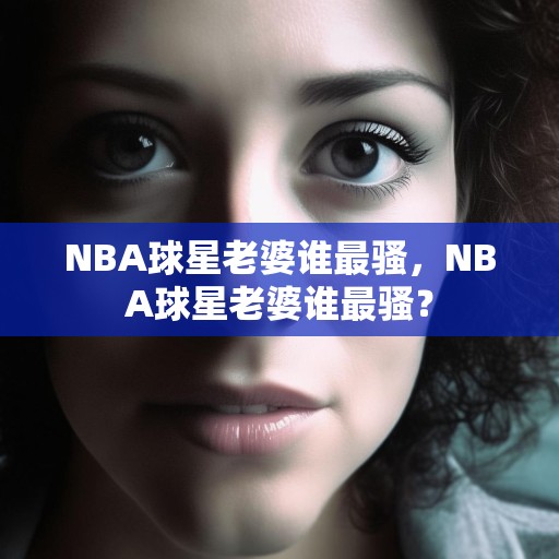 NBA球星老婆谁最骚，NBA球星老婆谁最骚？