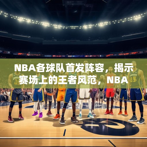 NBA各球队首发阵容，揭示赛场上的王者风范，NBA球队首发阵容，揭秘赛场上的王者风范