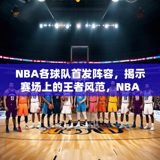 NBA各球队首发阵容，揭示赛场上的王者风范，NBA球队首发阵容，揭秘赛场上的王者风范