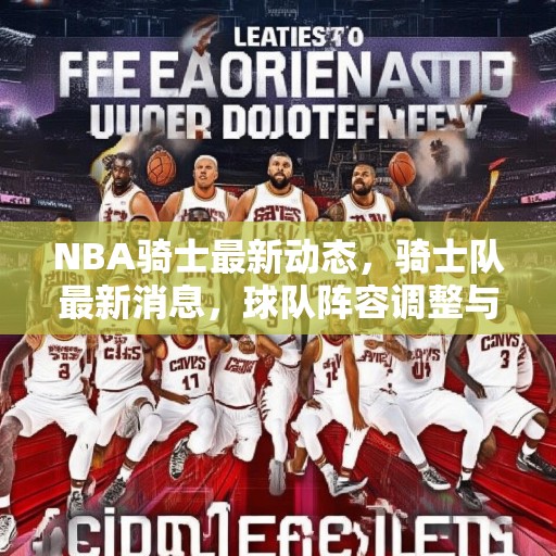 NBA骑士最新动态，骑士队最新消息，球队阵容调整与未来展望