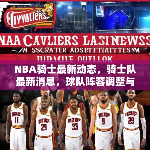 NBA骑士最新动态，骑士队最新消息，球队阵容调整与未来展望