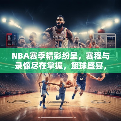 NBA赛季精彩纷呈，赛程与录像尽在掌握，篮球盛宴，NBA赛季精彩集锦