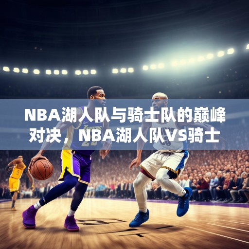 NBA湖人队与骑士队的巅峰对决，NBA湖人队VS骑士队，巅峰对决谁能胜出？