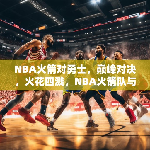 NBA火箭对勇士，巅峰对决，火花四溅，NBA火箭队与勇士队的巅峰对决，火花四溅的比赛