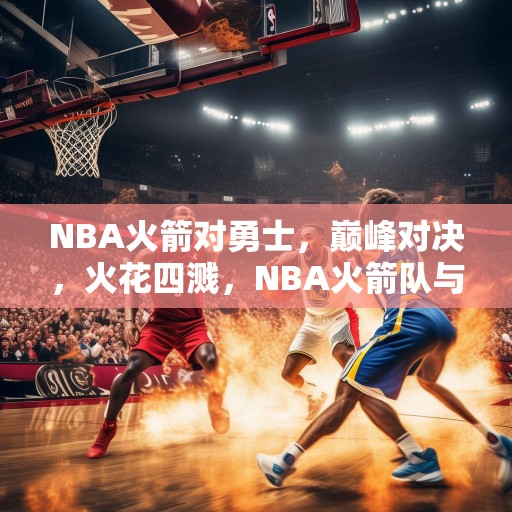 NBA火箭对勇士，巅峰对决，火花四溅，NBA火箭队与勇士队的巅峰对决，火花四溅的比赛