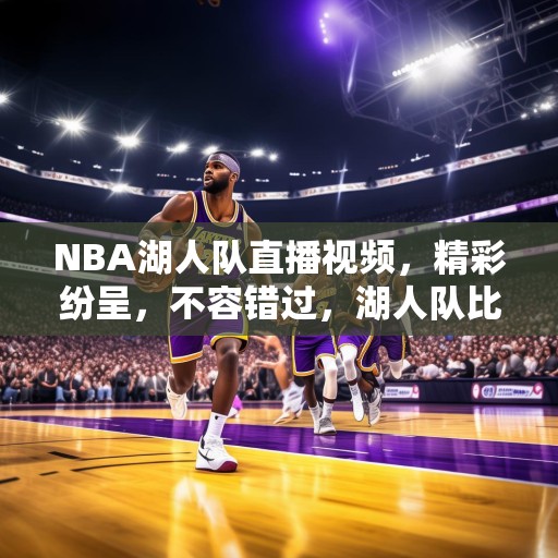 NBA湖人队直播视频，精彩纷呈，不容错过，湖人队比赛现场直播，精彩时刻不容错过！