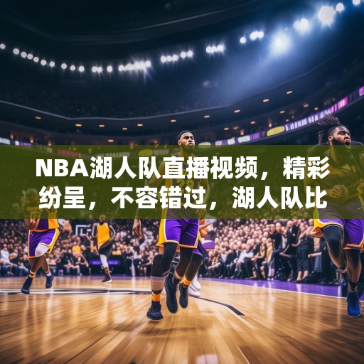 NBA湖人队直播视频，精彩纷呈，不容错过，湖人队比赛现场直播，精彩时刻不容错过！