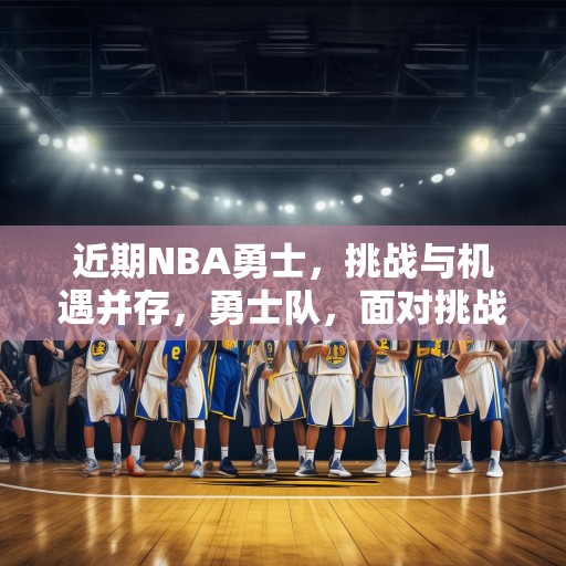 近期NBA勇士，挑战与机遇并存，勇士队，面对挑战与机遇的双重考验