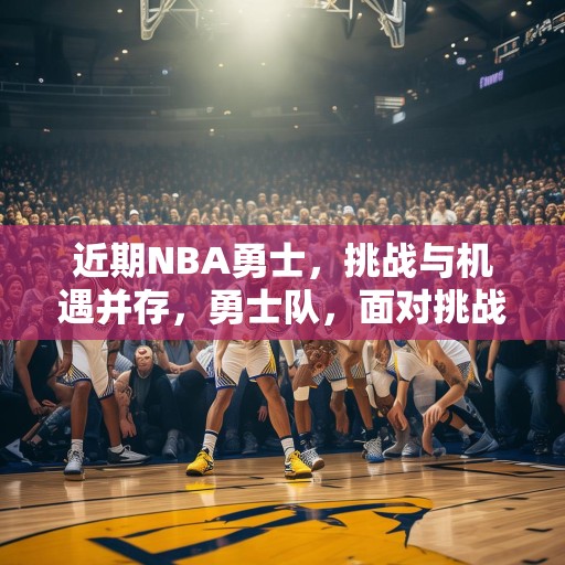 近期NBA勇士，挑战与机遇并存，勇士队，面对挑战与机遇的双重考验