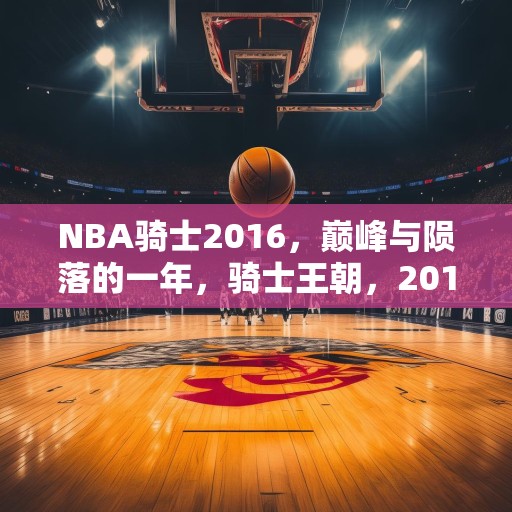 NBA骑士2016，巅峰与陨落的一年，骑士王朝，2016年，从辉煌到低谷的转变