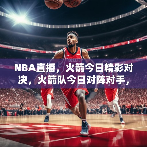 NBA直播，火箭今日精彩对决，火箭队今日对阵对手，精彩纷呈不容错过！