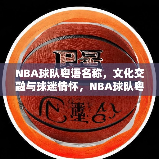NBA球队粤语名称，文化交融与球迷情怀，NBA球队粤语名称，文化交融中的球迷情怀与地域认同