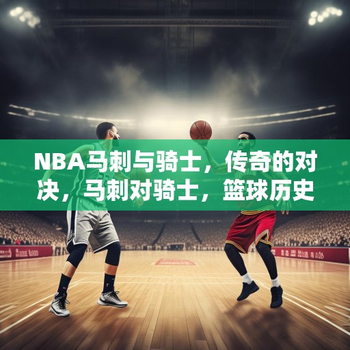 NBA马刺与骑士，传奇的对决，马刺对骑士，篮球历史上的永恒对决