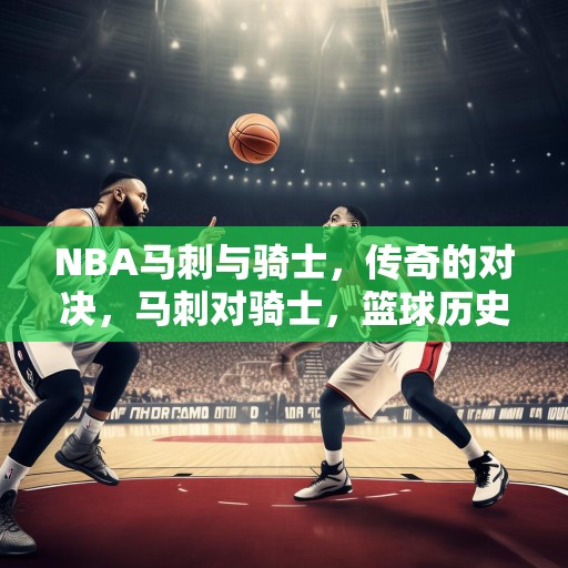 NBA马刺与骑士，传奇的对决，马刺对骑士，篮球历史上的永恒对决