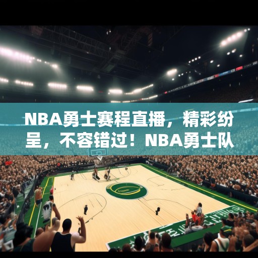 NBA勇士赛程直播，精彩纷呈，不容错过！NBA勇士队赛程直播，精彩对决等你来看！