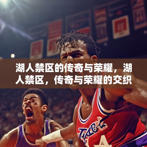 湖人禁区的传奇与荣耀，湖人禁区，传奇与荣耀的交织