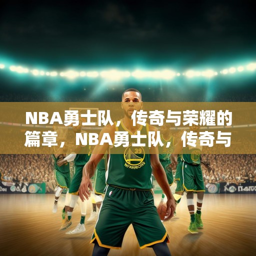 NBA勇士队，传奇与荣耀的篇章，NBA勇士队，传奇与荣耀的辉煌篇章