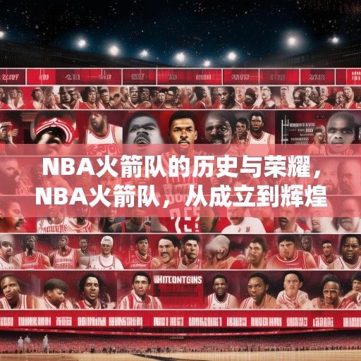 NBA火箭队的历史与荣耀，NBA火箭队，从成立到辉煌的历史回顾