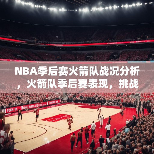 NBA季后赛火箭队战况分析，火箭队季后赛表现，挑战与机遇并存