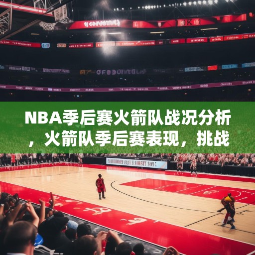 NBA季后赛火箭队战况分析，火箭队季后赛表现，挑战与机遇并存
