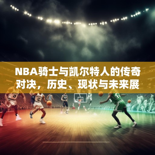 NBA骑士与凯尔特人的传奇对决，历史、现状与未来展望，NBA骑士与凯尔特人，从传奇对决到未来展望