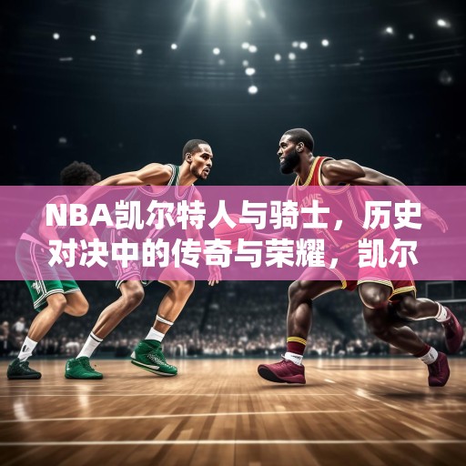 NBA凯尔特人与骑士，历史对决中的传奇与荣耀，凯尔特人VS骑士，篮球历史上的辉煌对峙