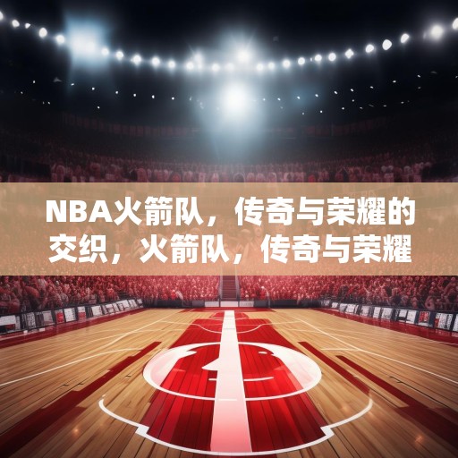 NBA火箭队，传奇与荣耀的交织，火箭队，传奇与荣耀的交响曲