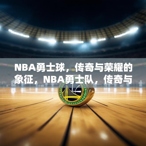 NBA勇士球，传奇与荣耀的象征，NBA勇士队，传奇与荣耀的传承