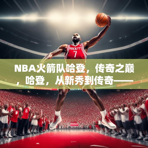 NBA火箭队哈登，传奇之巅，哈登，从新秀到传奇——NBA火箭队的璀璨之星
