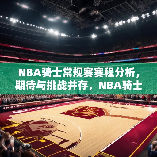 NBA骑士常规赛赛程分析，期待与挑战并存，NBA骑士常规赛赛程解析，期待与挑战交织