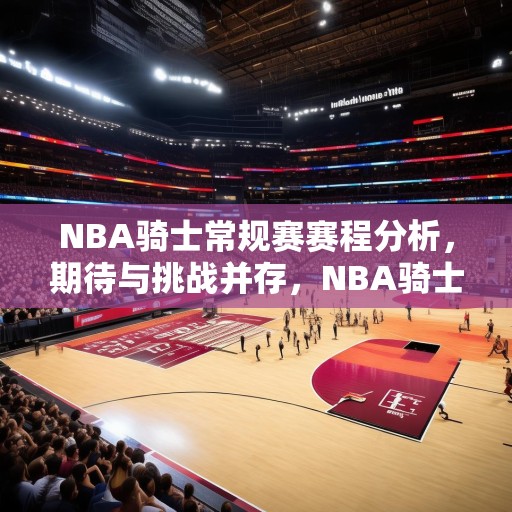 NBA骑士常规赛赛程分析，期待与挑战并存，NBA骑士常规赛赛程解析，期待与挑战交织