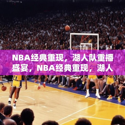 NBA经典重现，湖人队重播盛宴，NBA经典重现，湖人队重播盛宴