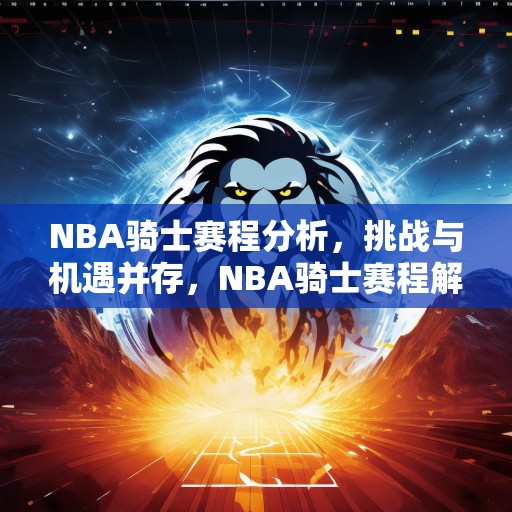NBA骑士赛程分析，挑战与机遇并存，NBA骑士赛程解析，迎接挑战，把握机遇