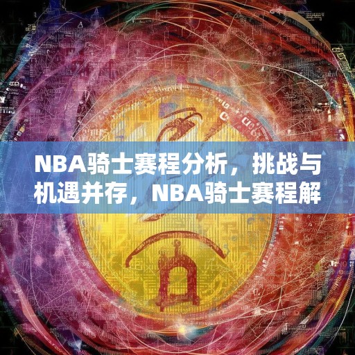 NBA骑士赛程分析，挑战与机遇并存，NBA骑士赛程解析，迎接挑战，把握机遇
