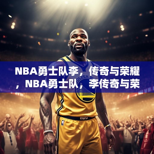 NBA勇士队李，传奇与荣耀，NBA勇士队，李传奇与荣耀